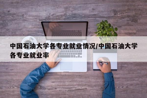 中国石油大学各专业就业情况/中国石油大学各专业就业率