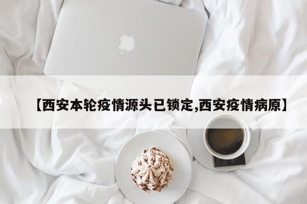 【西安本轮疫情源头已锁定,西安疫情病原】