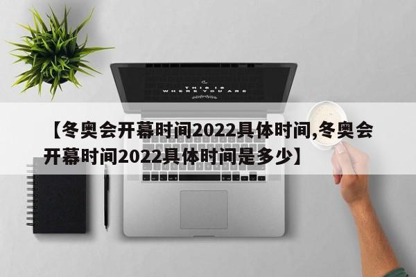 【冬奥会开幕时间2022具体时间,冬奥会开幕时间2022具体时间是多少】