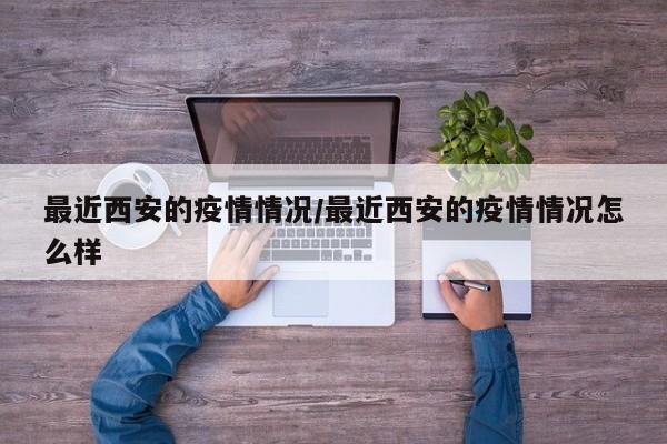 最近西安的疫情情况/最近西安的疫情情况怎么样