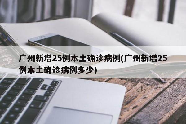 广州新增25例本土确诊病例(广州新增25例本土确诊病例多少)