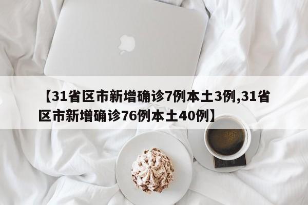 【31省区市新增确诊7例本土3例,31省区市新增确诊76例本土40例】