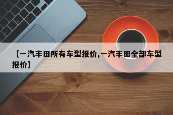 【一汽丰田所有车型报价,一汽丰田全部车型报价】