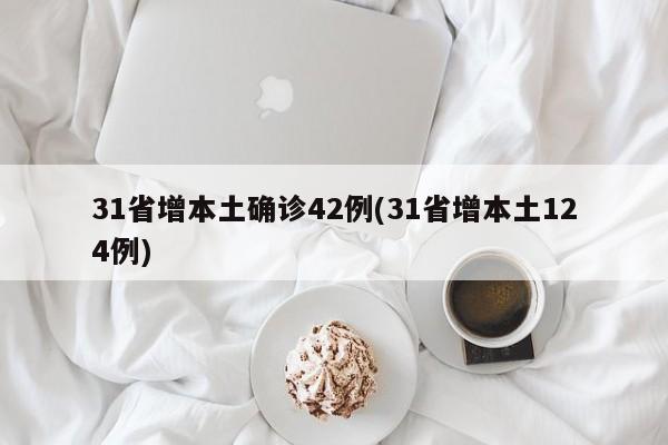 31省增本土确诊42例(31省增本土124例)
