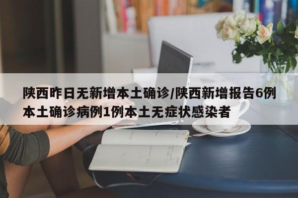 陕西昨日无新增本土确诊/陕西新增报告6例本土确诊病例1例本土无症状感染者