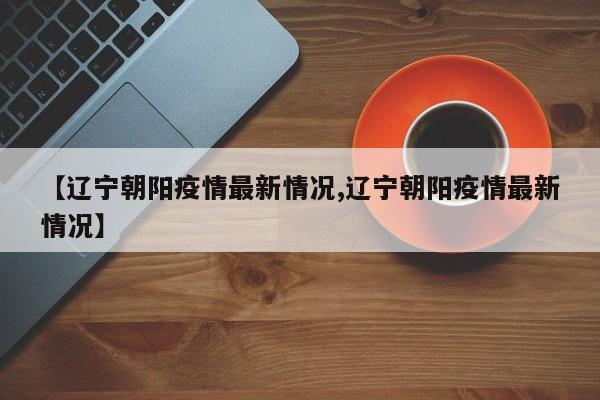 【辽宁朝阳疫情最新情况,辽宁朝阳疫情最新情况】