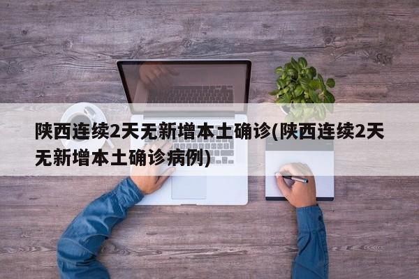 陕西连续2天无新增本土确诊(陕西连续2天无新增本土确诊病例)