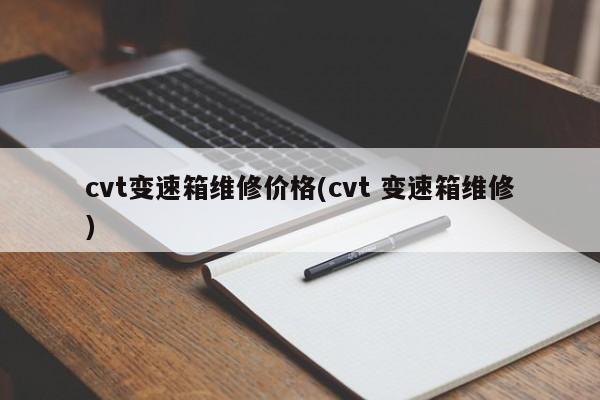 cvt变速箱维修价格(cvt 变速箱维修)