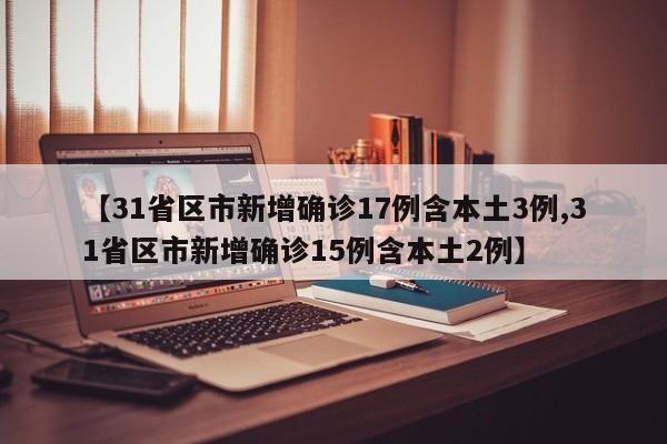 【31省区市新增确诊17例含本土3例,31省区市新增确诊15例含本土2例】