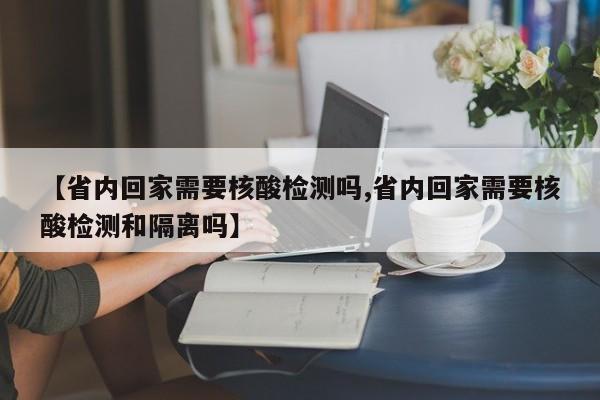【省内回家需要核酸检测吗,省内回家需要核酸检测和隔离吗】