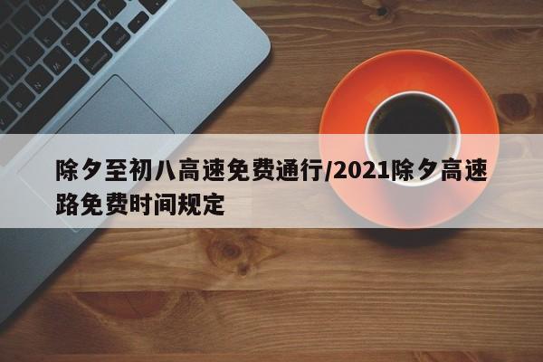除夕至初八高速免费通行/2021除夕高速路免费时间规定