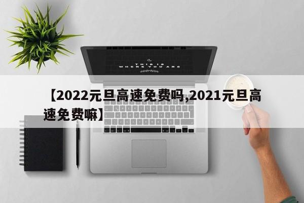 【2022元旦高速免费吗,2021元旦高速免费嘛】