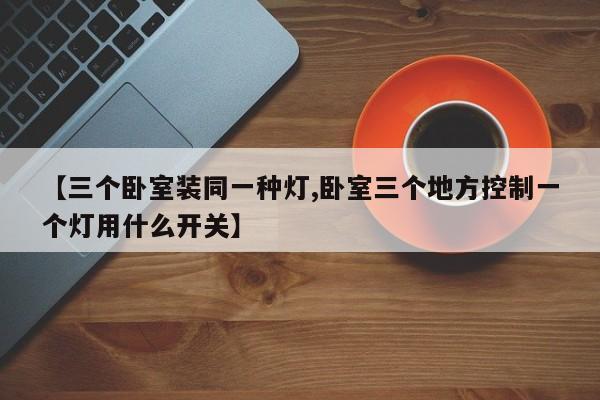 【三个卧室装同一种灯,卧室三个地方控制一个灯用什么开关】