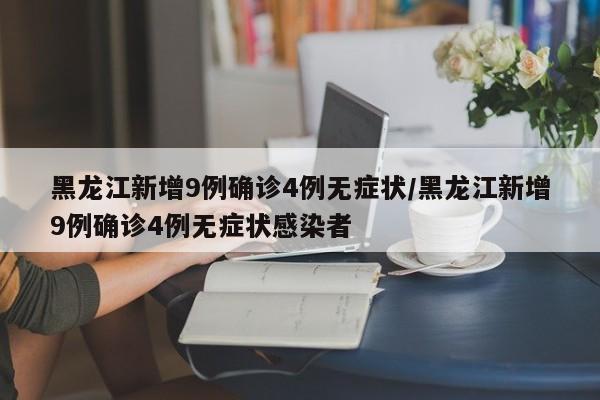 黑龙江新增9例确诊4例无症状/黑龙江新增9例确诊4例无症状感染者
