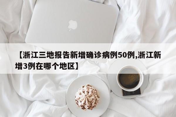 【浙江三地报告新增确诊病例50例,浙江新增3例在哪个地区】