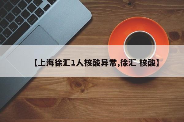 【上海徐汇1人核酸异常,徐汇 核酸】