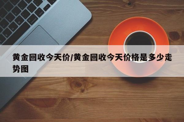 黄金回收今天价/黄金回收今天价格是多少走势图