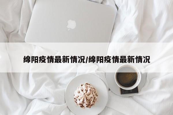 绵阳疫情最新情况/绵阳疫情最新情况
