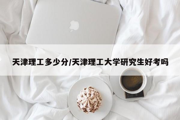 天津理工多少分/天津理工大学研究生好考吗
