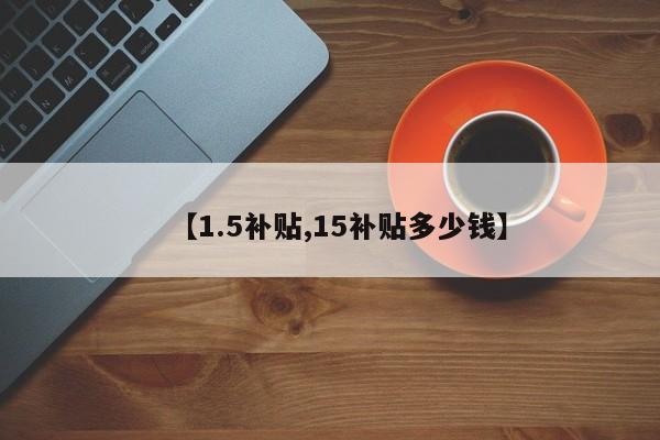 【1.5补贴,15补贴多少钱】