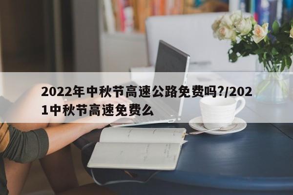 2022年中秋节高速公路免费吗?/2021中秋节高速免费么