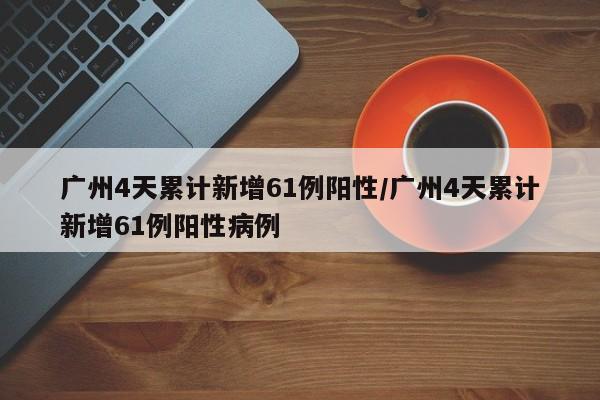 广州4天累计新增61例阳性/广州4天累计新增61例阳性病例