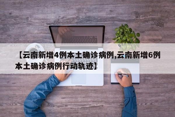 【云南新增4例本土确诊病例,云南新增6例本土确诊病例行动轨迹】