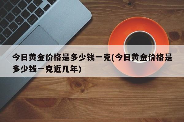 今日黄金价格是多少钱一克(今日黄金价格是多少钱一克近几年)