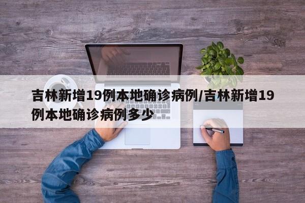 吉林新增19例本地确诊病例/吉林新增19例本地确诊病例多少