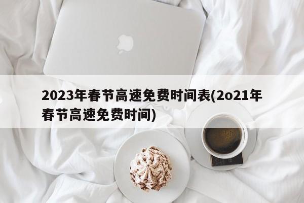 2023年春节高速免费时间表(2o21年春节高速免费时间)
