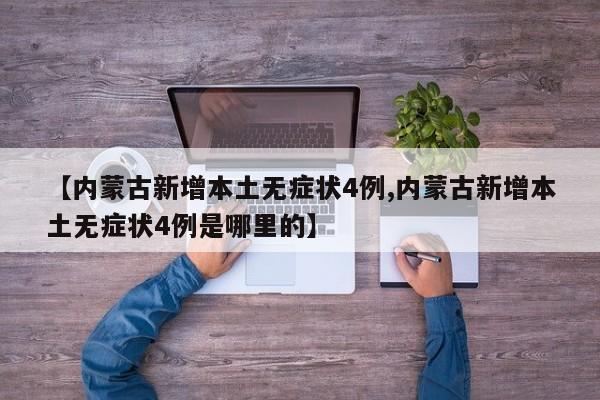 【内蒙古新增本土无症状4例,内蒙古新增本土无症状4例是哪里的】
