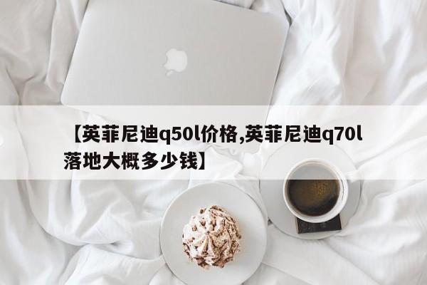 【英菲尼迪q50l价格,英菲尼迪q70l落地大概多少钱】
