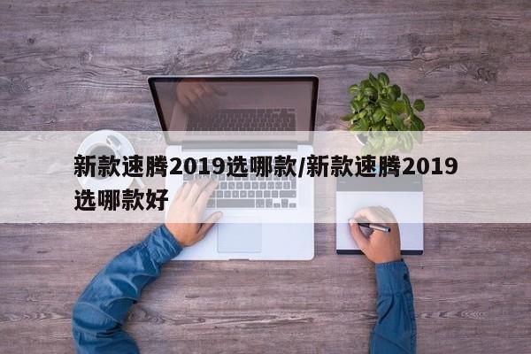 新款速腾2019选哪款/新款速腾2019选哪款好