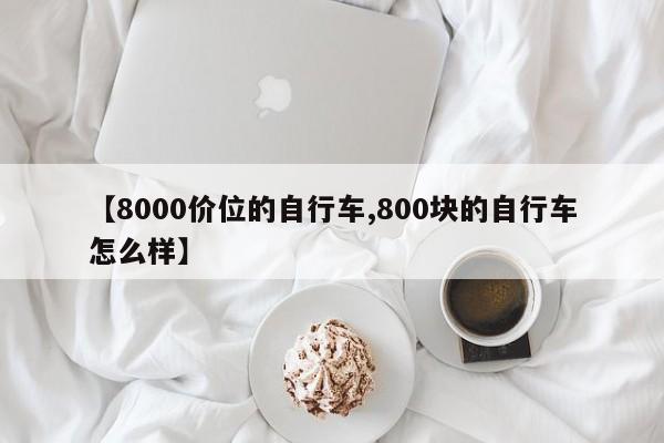 【8000价位的自行车,800块的自行车怎么样】