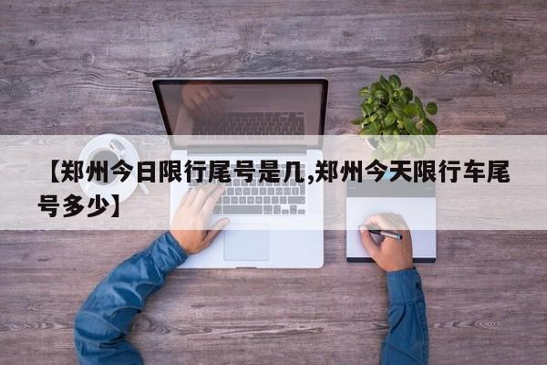 【郑州今日限行尾号是几,郑州今天限行车尾号多少】
