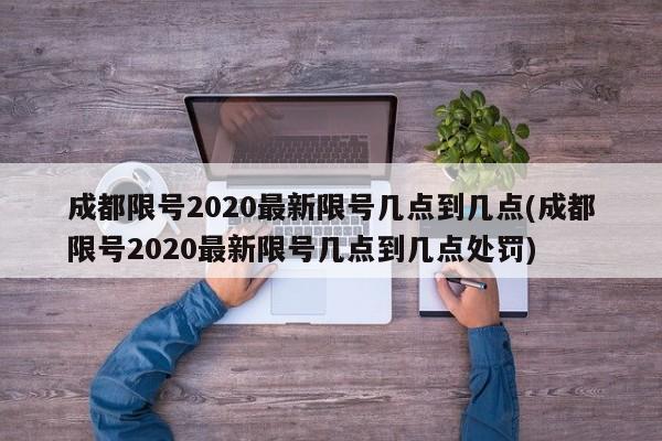 成都限号2020最新限号几点到几点(成都限号2020最新限号几点到几点处罚)
