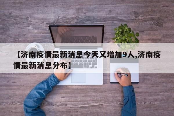 【济南疫情最新消息今天又增加9人,济南疫情最新消息分布】