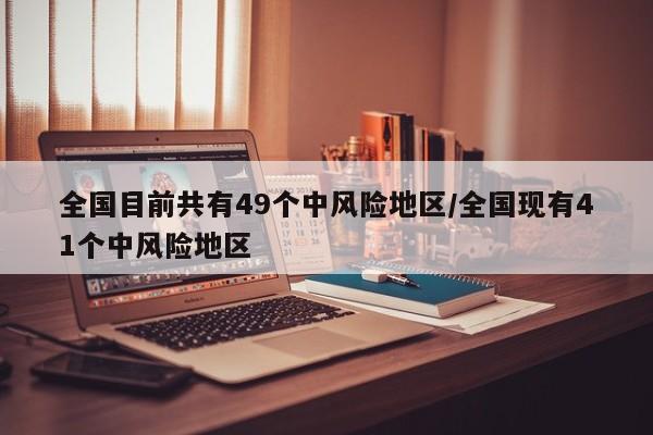 全国目前共有49个中风险地区/全国现有41个中风险地区