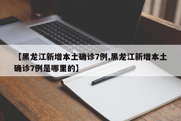 【黑龙江新增本土确诊7例,黑龙江新增本土确诊7例是哪里的】