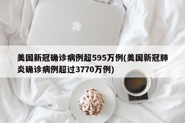 美国新冠确诊病例超595万例(美国新冠肺炎确诊病例超过3770万例)