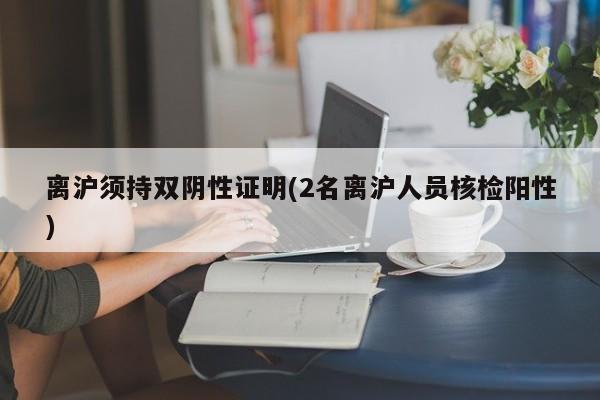离沪须持双阴性证明(2名离沪人员核检阳性)