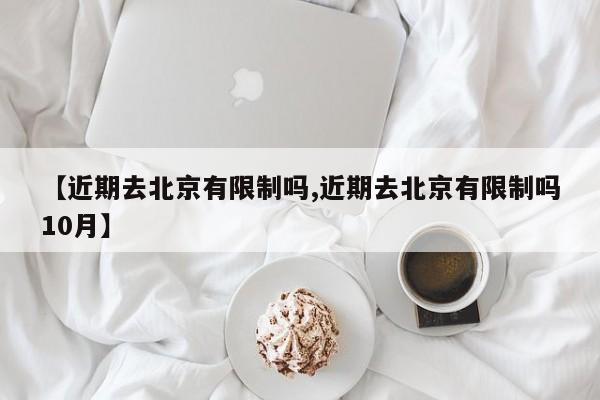 【近期去北京有限制吗,近期去北京有限制吗10月】