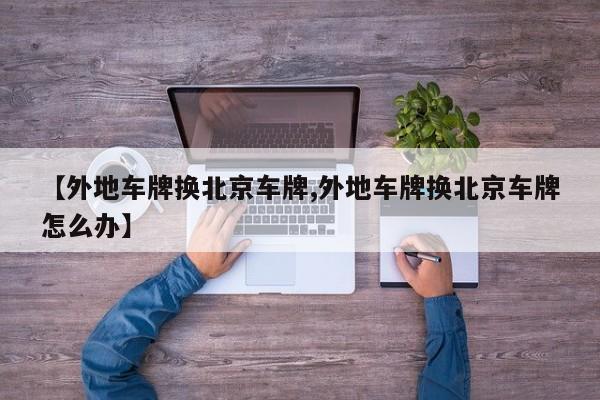 【外地车牌换北京车牌,外地车牌换北京车牌怎么办】