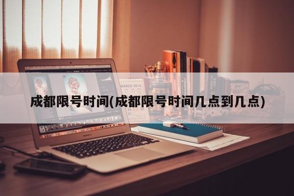 成都限号时间(成都限号时间几点到几点)