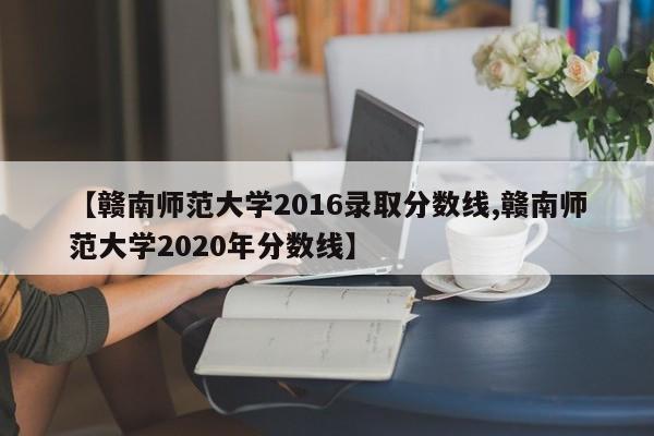 【赣南师范大学2016录取分数线,赣南师范大学2020年分数线】