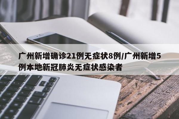 广州新增确诊21例无症状8例/广州新增5例本地新冠肺炎无症状感染者