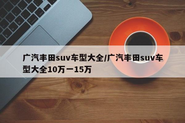广汽丰田suv车型大全/广汽丰田suv车型大全10万一15万