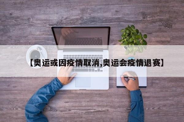 【奥运或因疫情取消,奥运会疫情退赛】