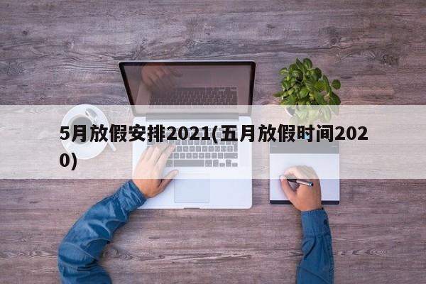 5月放假安排2021(五月放假时间2020)