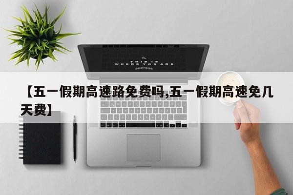【五一假期高速路免费吗,五一假期高速免几天费】